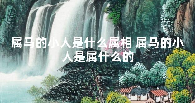 属马的小人是什么属相 属马的小人是属什么的